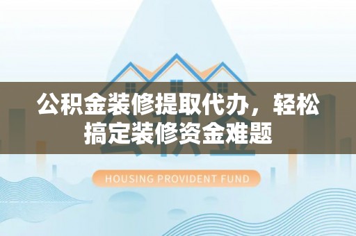 杭锦后旗公积金装修提取代办，轻松搞定装修资金难题