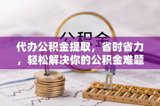 杭锦后旗代办公积金提取，省时省力，轻松解决你的公积金难题