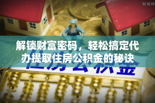 杭锦后旗解锁财富密码，轻松搞定代办提取住房公积金的秘诀