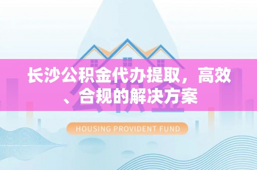 杭锦后旗长沙公积金代办提取，高效、合规的解决方案