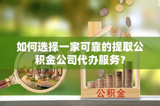 杭锦后旗如何选择一家可靠的提取公积金公司代办服务？
