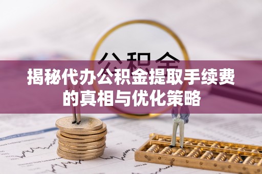 杭锦后旗揭秘代办公积金提取手续费的真相与优化策略