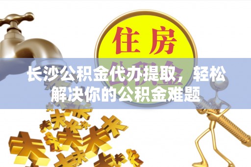 杭锦后旗长沙公积金代办提取，轻松解决你的公积金难题