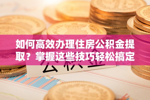 杭锦后旗如何高效办理住房公积金提取？掌握这些技巧轻松搞定