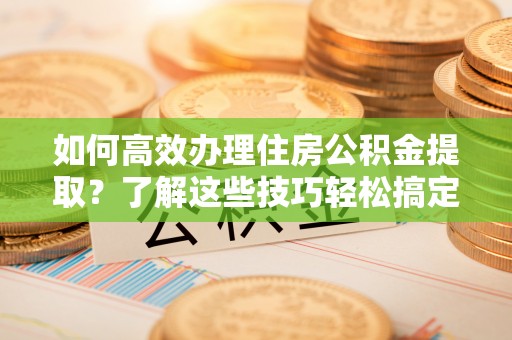 杭锦后旗如何高效办理住房公积金提取？了解这些技巧轻松搞定