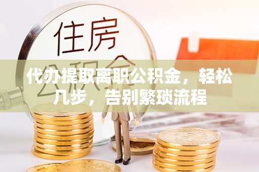 杭锦后旗代办提取离职公积金，轻松几步，告别繁琐流程