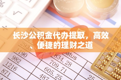 杭锦后旗长沙公积金代办提取，高效、便捷的理财之道