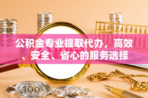 杭锦后旗公积金专业提取代办，高效、安全、省心的服务选择