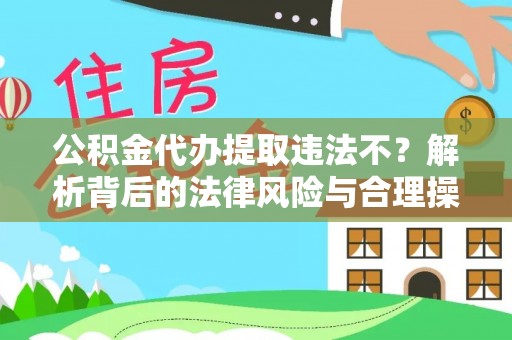 杭锦后旗公积金代办提取违法不？解析背后的法律风险与合理操作