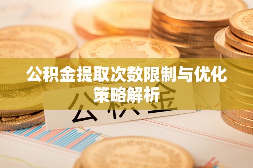 杭锦后旗公积金提取次数限制与优化策略解析