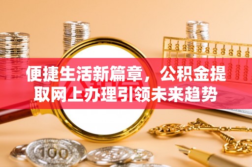 杭锦后旗便捷生活新篇章，公积金提取网上办理引领未来趋势