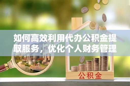 杭锦后旗如何高效利用代办公积金提取服务，优化个人财务管理
