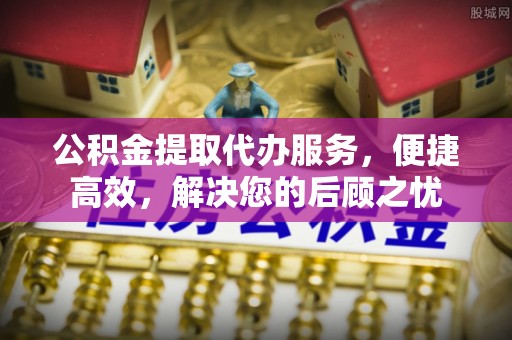 杭锦后旗公积金提取代办服务，便捷高效，解决您的后顾之忧