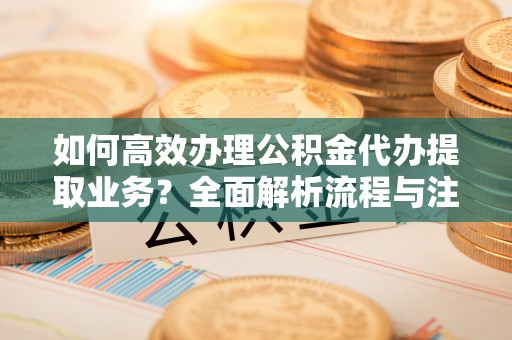 杭锦后旗如何高效办理公积金代办提取业务？全面解析流程与注意事项