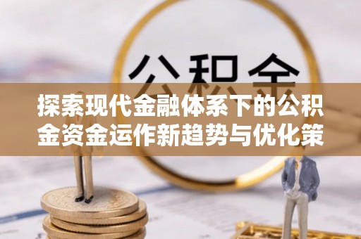 杭锦后旗探索现代金融体系下的公积金资金运作新趋势与优化策略