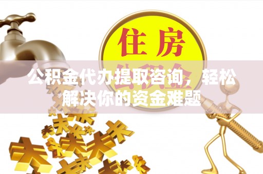 杭锦后旗公积金代办提取咨询，轻松解决你的资金难题