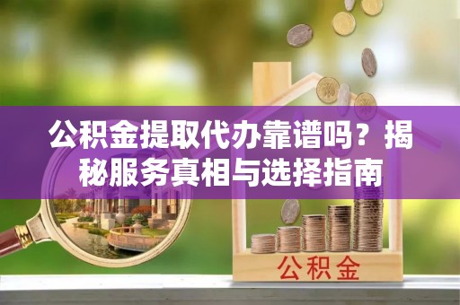 杭锦后旗公积金提取代办靠谱吗？揭秘服务真相与选择指南