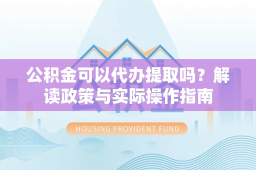 杭锦后旗公积金可以代办提取吗？解读政策与实际操作指南