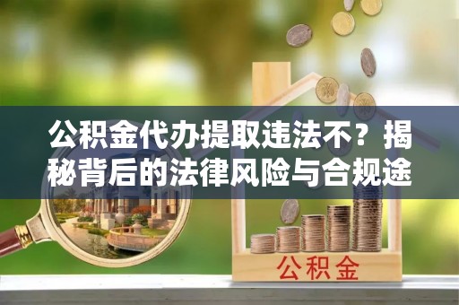 杭锦后旗公积金代办提取违法不？揭秘背后的法律风险与合规途径