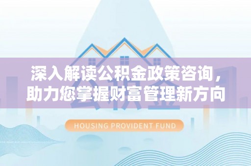 杭锦后旗深入解读公积金政策咨询，助力您掌握财富管理新方向