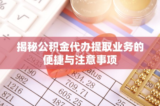 杭锦后旗揭秘公积金代办提取业务的便捷与注意事项