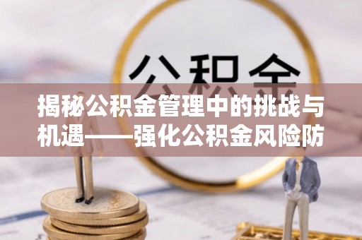 杭锦后旗揭秘公积金管理中的挑战与机遇——强化公积金风险防控的多维策略