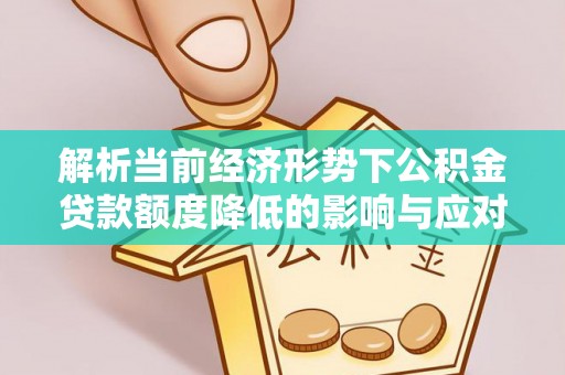杭锦后旗解析当前经济形势下公积金贷款额度降低的影响与应对策略