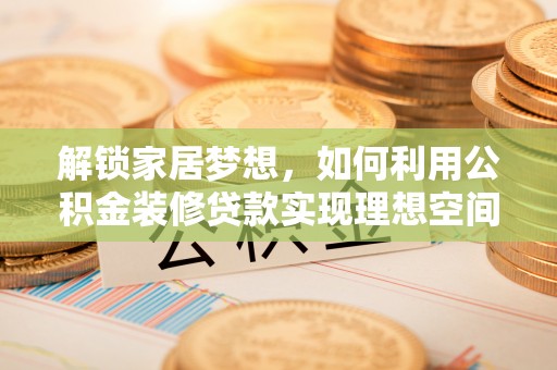 杭锦后旗解锁家居梦想，如何利用公积金装修贷款实现理想空间