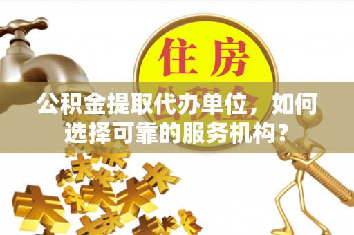 杭锦后旗公积金提取代办单位，如何选择可靠的服务机构？