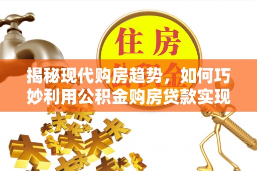 杭锦后旗揭秘现代购房趋势，如何巧妙利用公积金购房贷款实现置业梦想