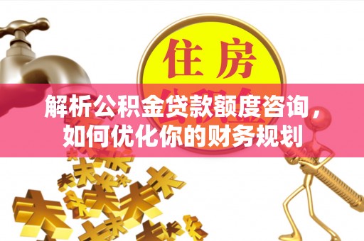 杭锦后旗解析公积金贷款额度咨询，如何优化你的财务规划