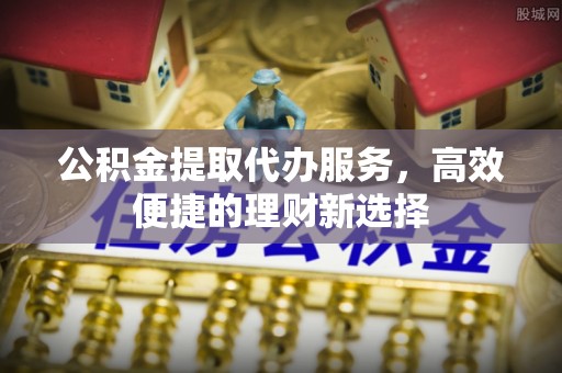 杭锦后旗公积金提取代办服务，高效便捷的理财新选择