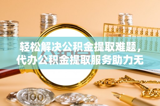 杭锦后旗轻松解决公积金提取难题，代办公积金提取服务助力无忧生活