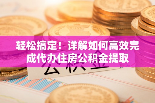 杭锦后旗轻松搞定！详解如何高效完成代办住房公积金提取