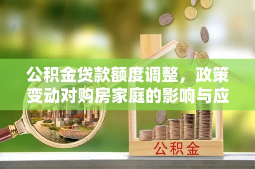 杭锦后旗公积金贷款额度调整，政策变动对购房家庭的影响与应对策略
