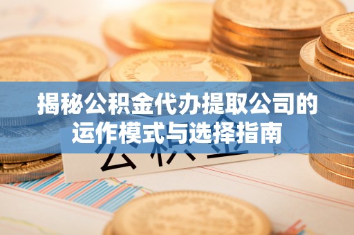 杭锦后旗揭秘公积金代办提取公司的运作模式与选择指南