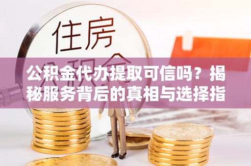 杭锦后旗公积金代办提取可信吗？揭秘服务背后的真相与选择指南