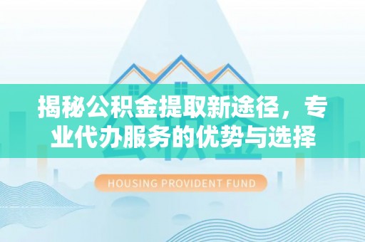 杭锦后旗揭秘公积金提取新途径，专业代办服务的优势与选择