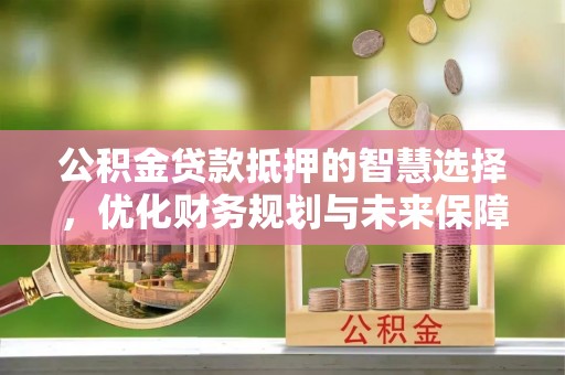 杭锦后旗公积金贷款抵押的智慧选择，优化财务规划与未来保障
