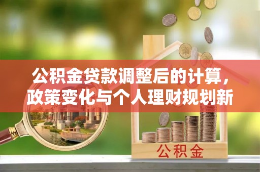 杭锦后旗公积金贷款调整后的计算，政策变化与个人理财规划新思路