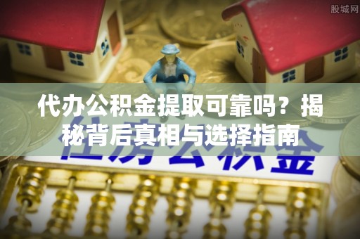 杭锦后旗代办公积金提取可靠吗？揭秘背后真相与选择指南