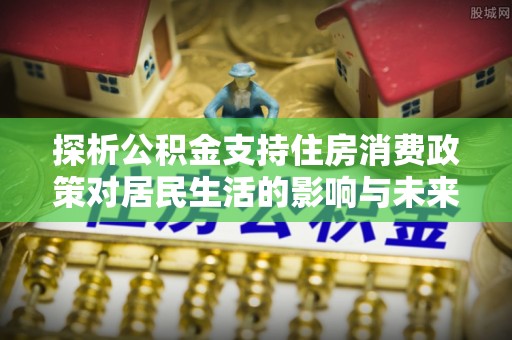 杭锦后旗探析公积金支持住房消费政策对居民生活的影响与未来展望