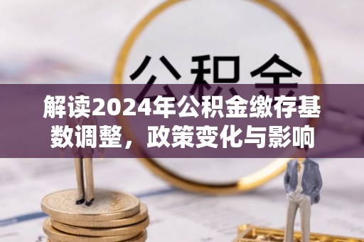 杭锦后旗解读2024年公积金缴存基数调整，政策变化与影响