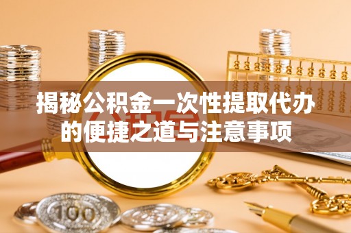 杭锦后旗揭秘公积金一次性提取代办的便捷之道与注意事项