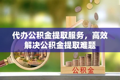 杭锦后旗代办公积金提取服务，高效解决公积金提取难题