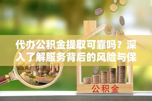 杭锦后旗代办公积金提取可靠吗？深入了解服务背后的风险与保障