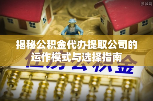 杭锦后旗揭秘公积金代办提取公司的运作模式与选择指南