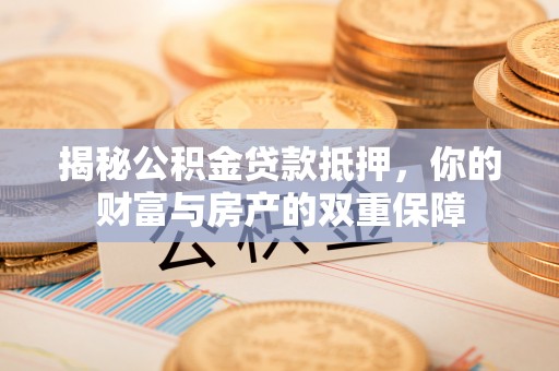 杭锦后旗揭秘公积金贷款抵押，你的财富与房产的双重保障
