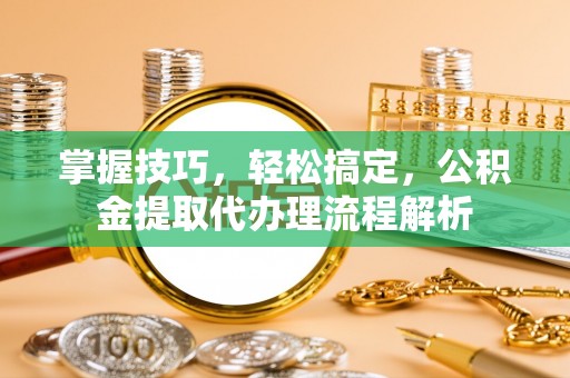杭锦后旗掌握技巧，轻松搞定，公积金提取代办理流程解析