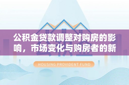 杭锦后旗公积金贷款调整对购房的影响，市场变化与购房者的新选择